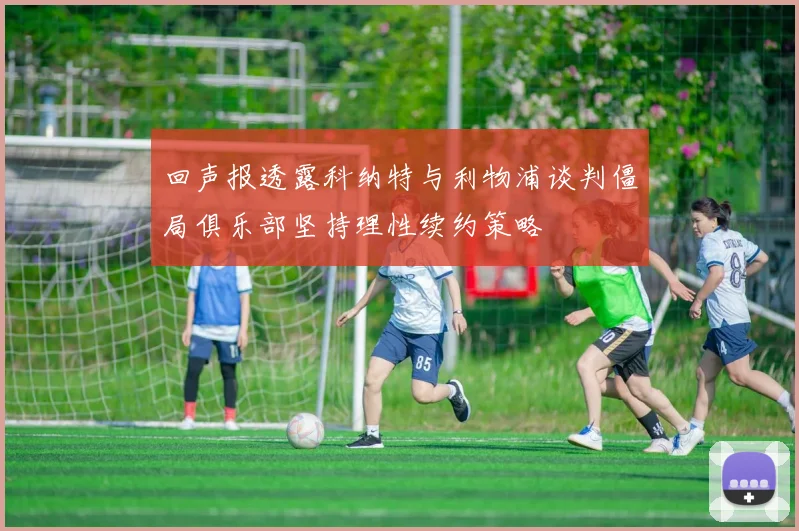回声报透露科纳特与利物浦谈判僵局俱乐部坚持理性续约策略