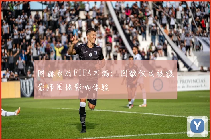 图赫尔对FIFA不满：国歌仪式被摄影师围堵影响体验