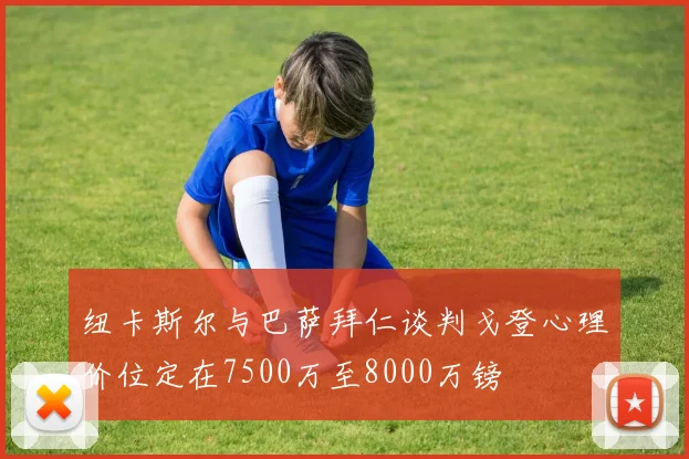 纽卡斯尔与巴萨拜仁谈判戈登心理价位定在7500万至8000万镑