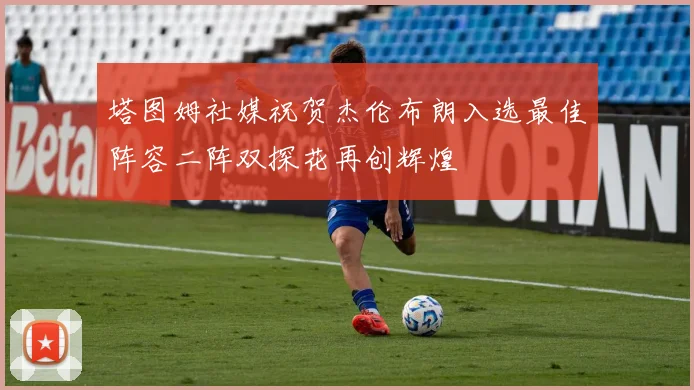 塔图姆社媒祝贺杰伦布朗入选最佳阵容二阵双探花再创辉煌