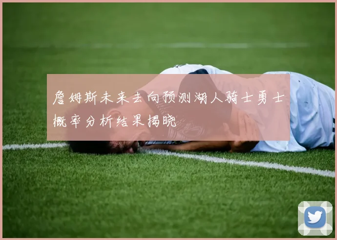 詹姆斯未来去向预测湖人骑士勇士概率分析结果揭晓