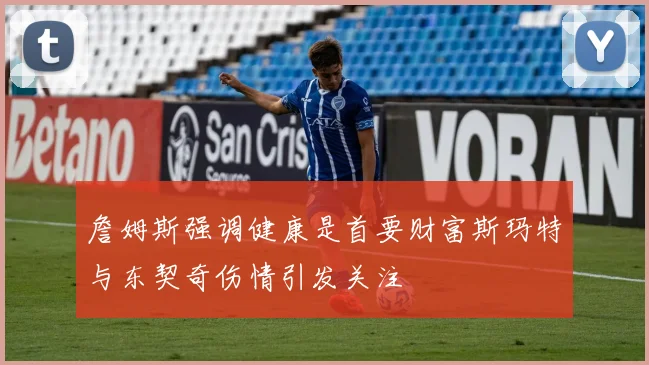 詹姆斯强调健康是首要财富斯玛特与东契奇伤情引发关注
