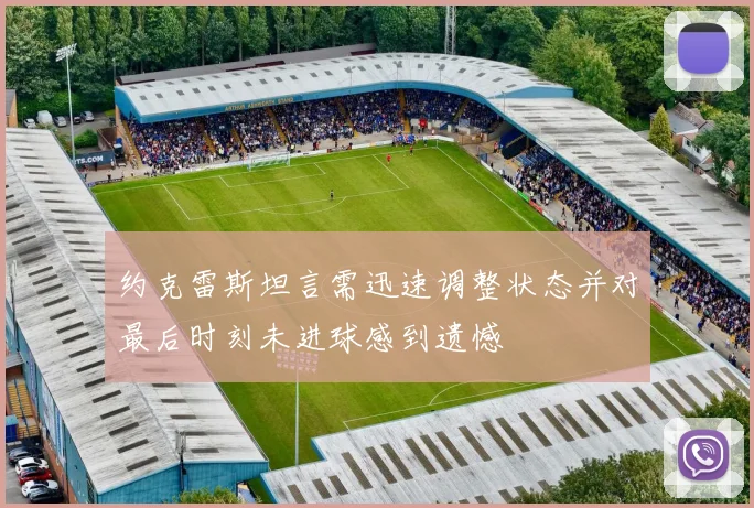 约克雷斯坦言需迅速调整状态并对最后时刻未进球感到遗憾