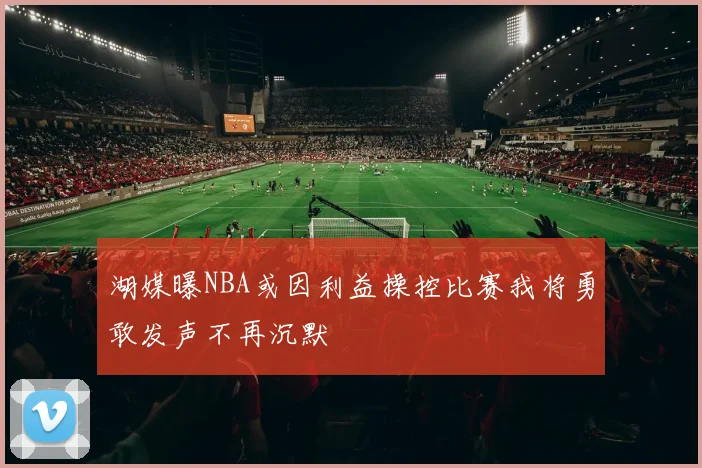 湖媒曝NBA或因利益操控比赛我将勇敢发声不再沉默