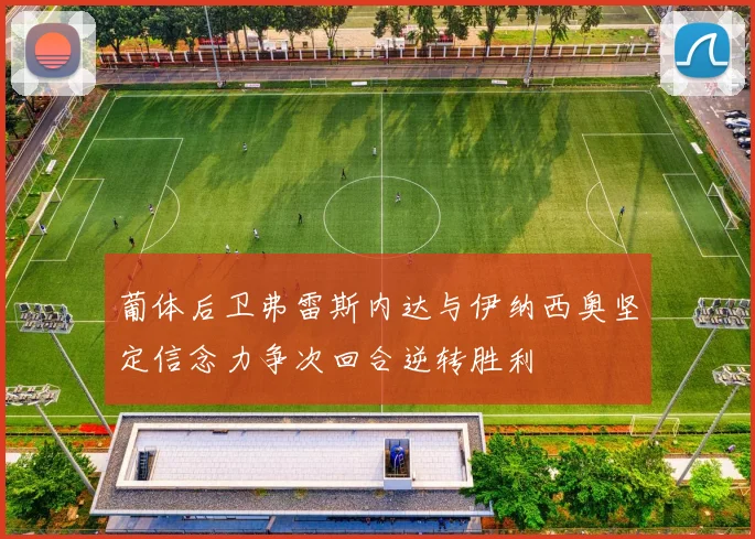 葡体后卫弗雷斯内达与伊纳西奥坚定信念力争次回合逆转胜利