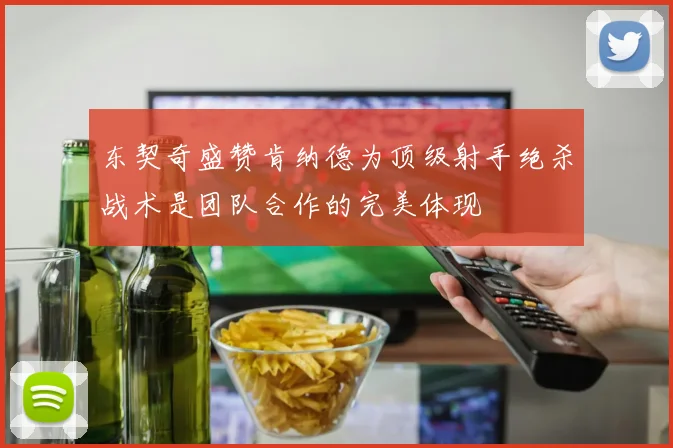 东契奇盛赞肯纳德为顶级射手绝杀战术是团队合作的完美体现