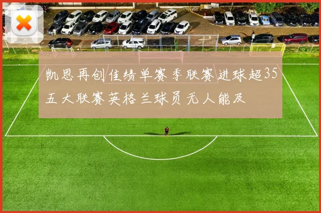 凯恩再创佳绩单赛季联赛进球超35五大联赛英格兰球员无人能及