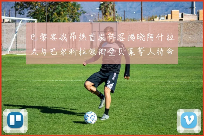 巴黎客战昂热首发阵容揭晓阿什拉夫与巴尔科拉领衔登贝莱等人待命替补