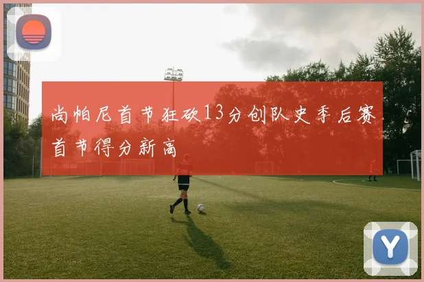 尚帕尼首节狂砍13分创队史季后赛首节得分新高