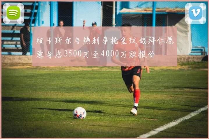纽卡斯尔与热刺争抢金玟哉拜仁愿意考虑3500万至4000万欧报价