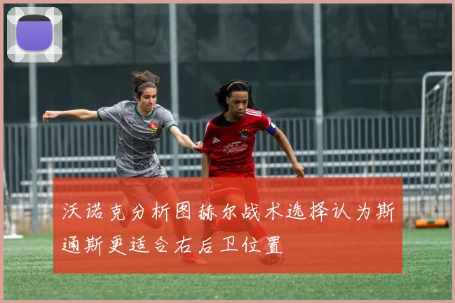 沃诺克分析图赫尔战术选择认为斯通斯更适合右后卫位置