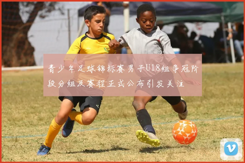 青少年足球锦标赛男子U18组争冠阶段分组及赛程正式公布引发关注