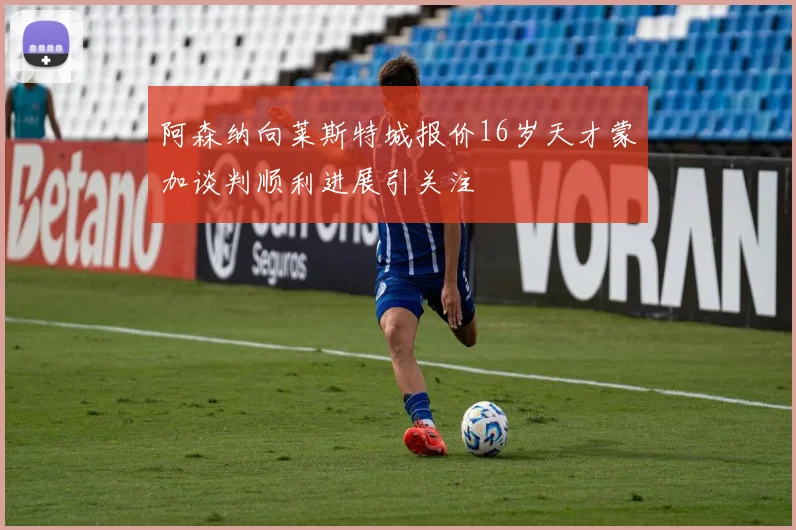 阿森纳向莱斯特城报价16岁天才蒙加谈判顺利进展引关注
