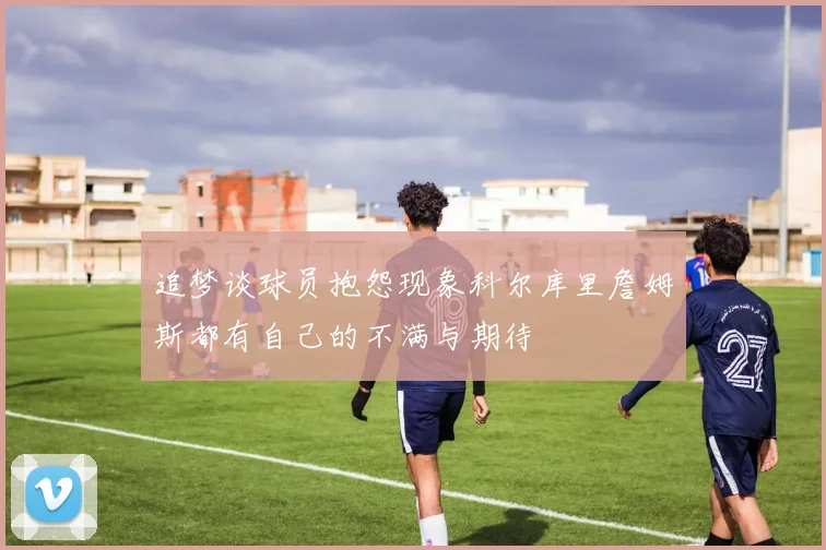 追梦谈球员抱怨现象科尔库里詹姆斯都有自己的不满与期待