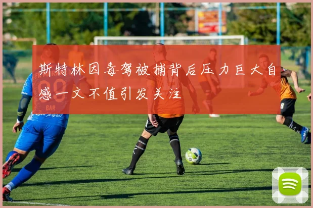 斯特林因毒驾被捕背后压力巨大自感一文不值引发关注